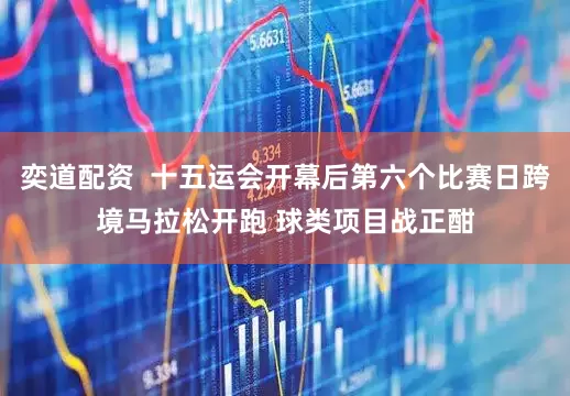 奕道配资 十五运会开幕后第六个比赛日跨境马拉松开跑 球类项目战正酣
