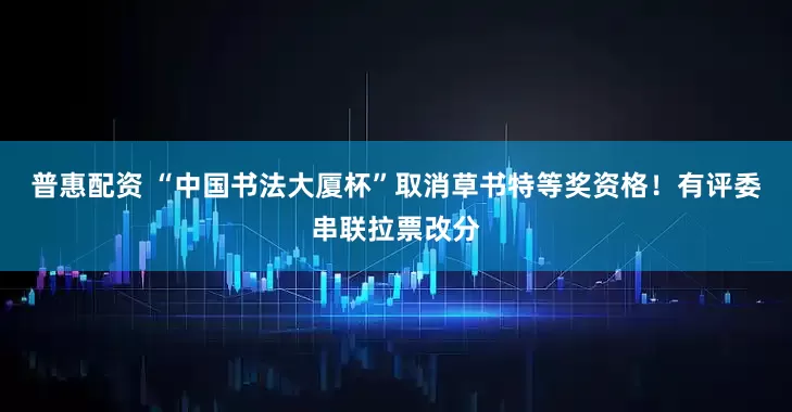 普惠配资 “中国书法大厦杯”取消草书特等奖资格!有评委串联拉票改分