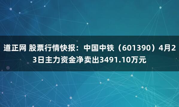 道正网 股票行情快报：中国中铁（601390）4月23日主力资金净卖出3491.10万元