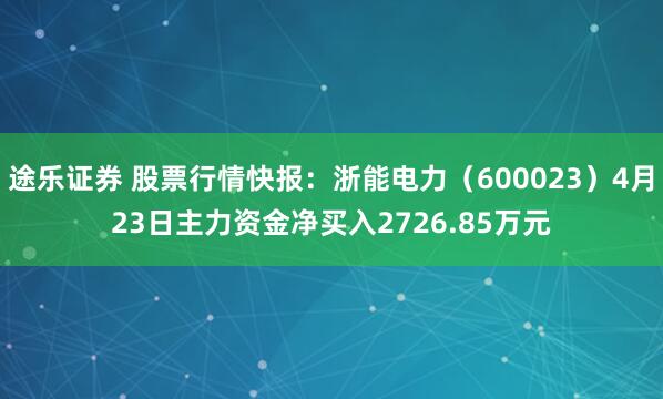 途乐证券 股票行情快报：浙能电力（600023）4月23日主力资金净买入2726.85万元