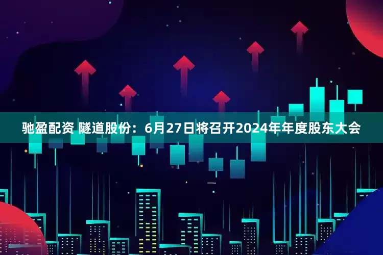 驰盈配资 隧道股份：6月27日将召开2024年年度股东大会