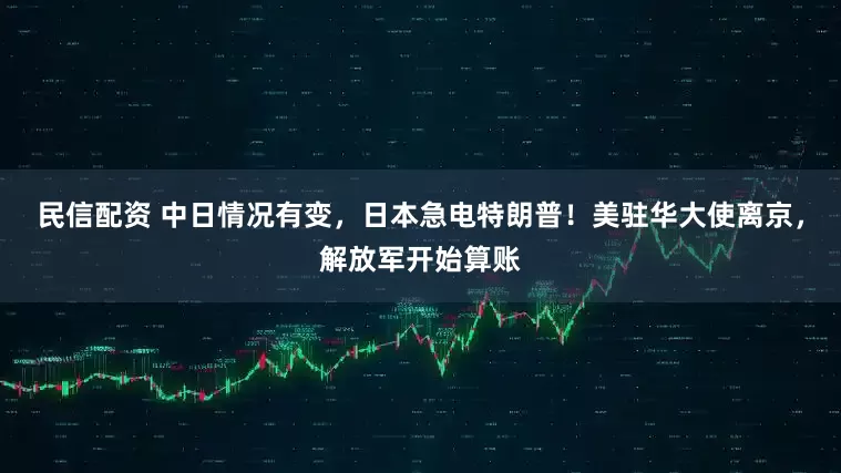 民信配资 中日情况有变,日本急电特朗普!美驻华大使离京,解放军开始算账
