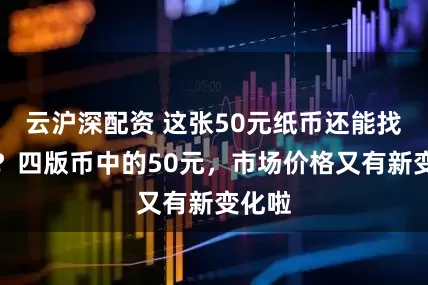 云沪深配资 这张50元纸币还能找到吗？四版币中的50元，市场价格又有新变化啦